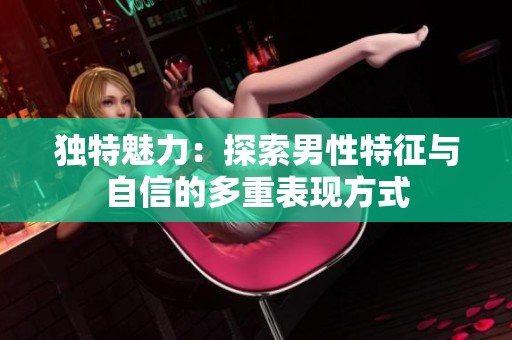 独特魅力：探索男性特征与自信的多重表现方式