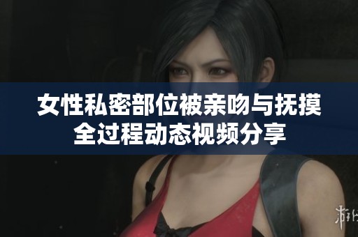 女性私密部位被亲吻与抚摸全过程动态视频分享