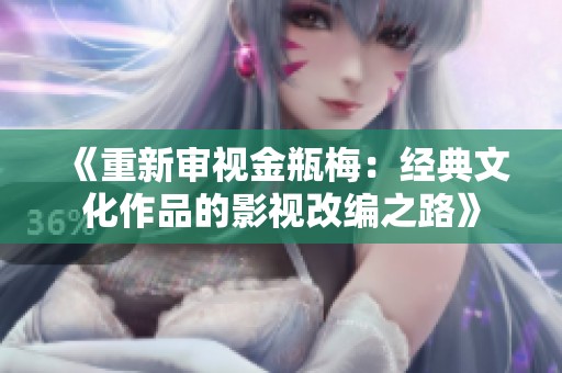 《重新审视金瓶梅：经典文化作品的影视改编之路》