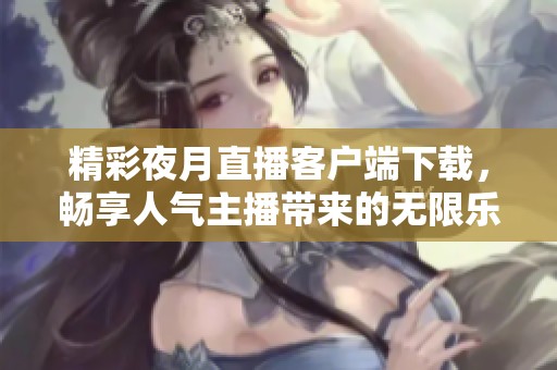 精彩夜月直播客户端下载，畅享人气主播带来的无限乐趣