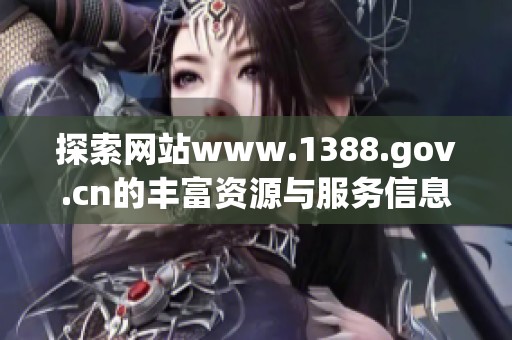 探索网站www.1388.gov.cn的丰富资源与服务信息