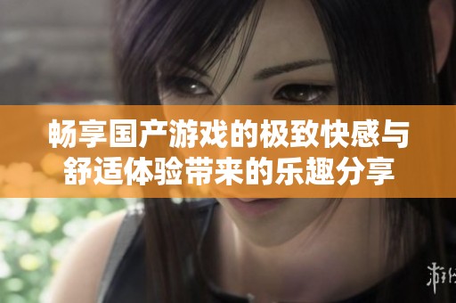 畅享国产游戏的极致快感与舒适体验带来的乐趣分享