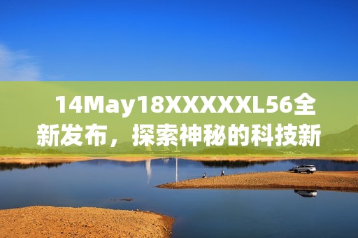   14May18XXXXXL56全新发布，探索神秘的科技新时代