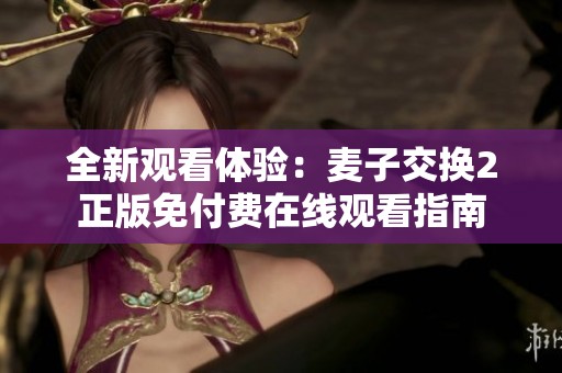 全新观看体验：麦子交换2正版免付费在线观看指南