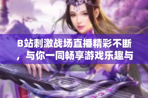 B站刺激战场直播精彩不断，与你一同畅享游戏乐趣与刺激体验