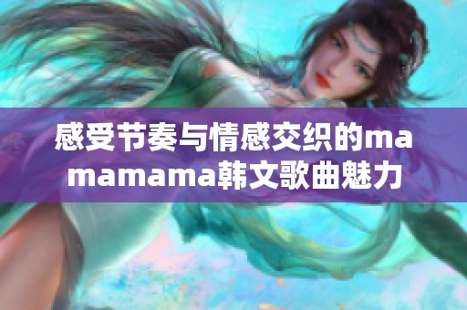 感受节奏与情感交织的mamamama韩文歌曲魅力