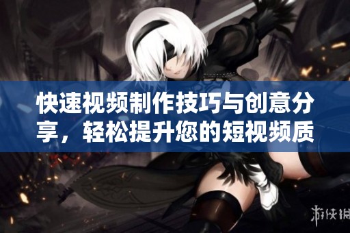 快速视频制作技巧与创意分享，轻松提升您的短视频质量