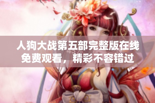 人狗大战第五部完整版在线免费观看，精彩不容错过