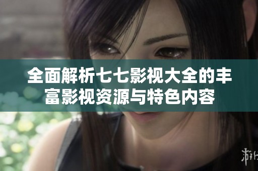 全面解析七七影视大全的丰富影视资源与特色内容