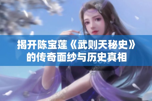 揭开陈宝莲《武则天秘史》的传奇面纱与历史真相