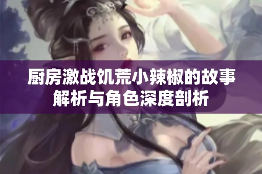 厨房激战饥荒小辣椒的故事解析与角色深度剖析