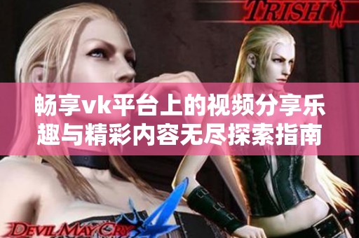 畅享vk平台上的视频分享乐趣与精彩内容无尽探索指南
