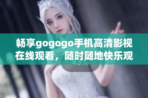 畅享gogogo手机高清影视在线观看，随时随地快乐观影体验