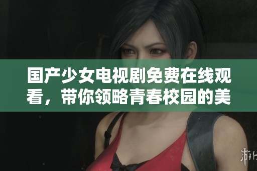 国产少女电视剧免费在线观看，带你领略青春校园的美好氛围