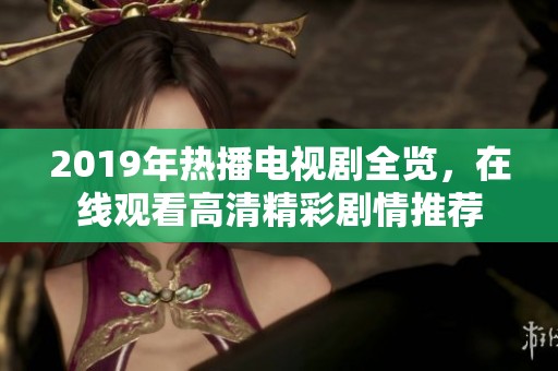 2019年热播电视剧全览，在线观看高清精彩剧情推荐
