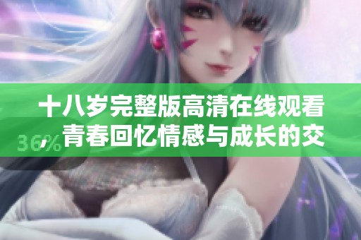 十八岁完整版高清在线观看，青春回忆情感与成长的交织之旅