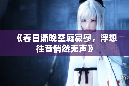 《春日渐晚空庭寂寥，浮想往昔悄然无声》