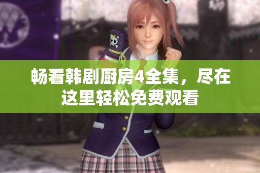 畅看韩剧厨房4全集，尽在这里轻松免费观看
