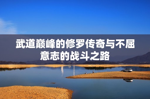 武道巅峰的修罗传奇与不屈意志的战斗之路