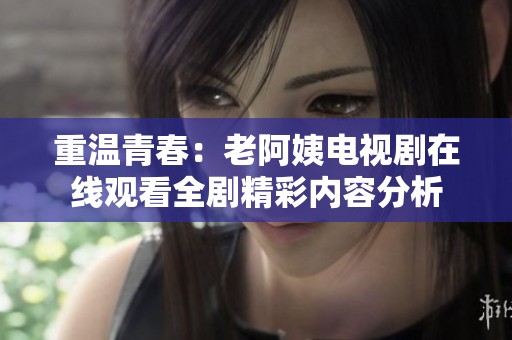 重温青春：老阿姨电视剧在线观看全剧精彩内容分析