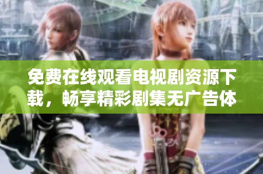 免费在线观看电视剧资源下载，畅享精彩剧集无广告体验