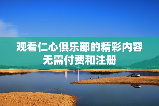 观看仁心俱乐部的精彩内容无需付费和注册