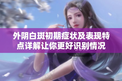 外阴白斑初期症状及表现特点详解让你更好识别情况
