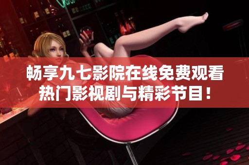 畅享九七影院在线免费观看热门影视剧与精彩节目！