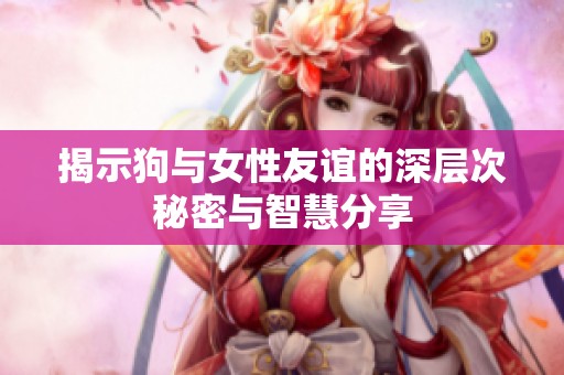揭示狗与女性友谊的深层次秘密与智慧分享