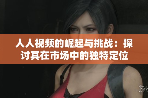 人人视频的崛起与挑战：探讨其在市场中的独特定位