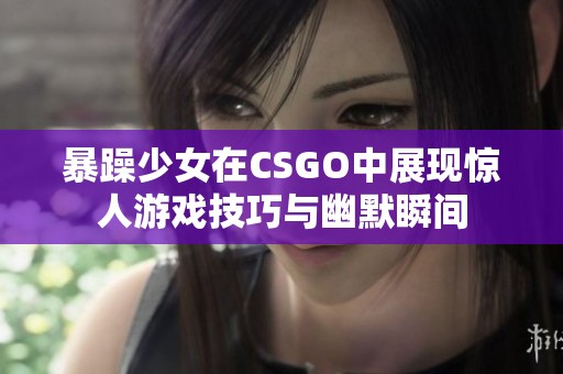 暴躁少女在CSGO中展现惊人游戏技巧与幽默瞬间