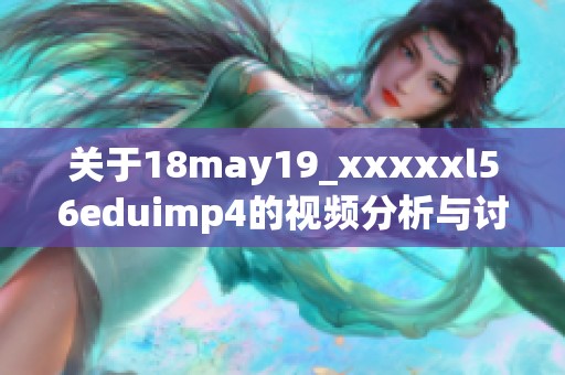 关于18may19_xxxxxl56eduimp4的视频分析与讨论分享