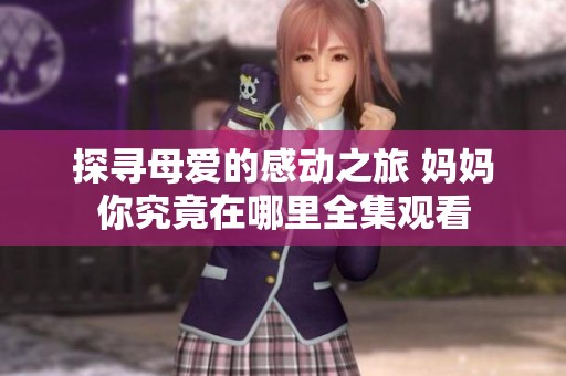 探寻母爱的感动之旅 妈妈你究竟在哪里全集观看