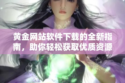 黄金网站软件下载的全新指南，助你轻松获取优质资源