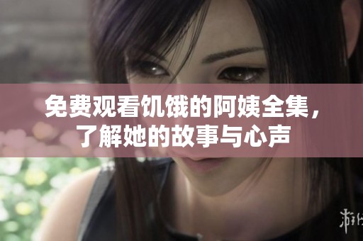 免费观看饥饿的阿姨全集，了解她的故事与心声