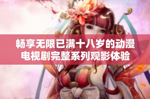 畅享无限已满十八岁的动漫电视剧完整系列观影体验