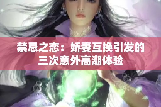 禁忌之恋：娇妻互换引发的三次意外高潮体验