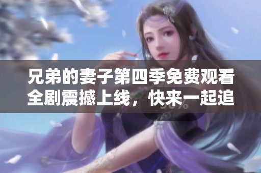 兄弟的妻子第四季免费观看全剧震撼上线，快来一起追剧吧
