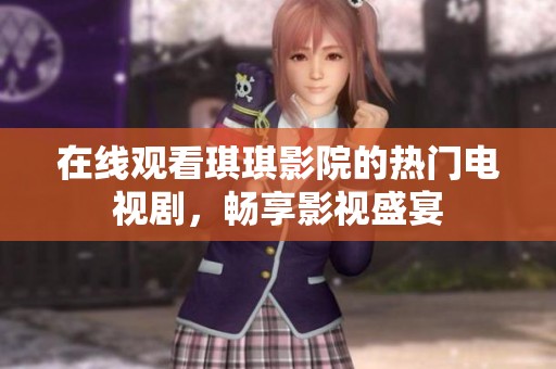 在线观看琪琪影院的热门电视剧，畅享影视盛宴