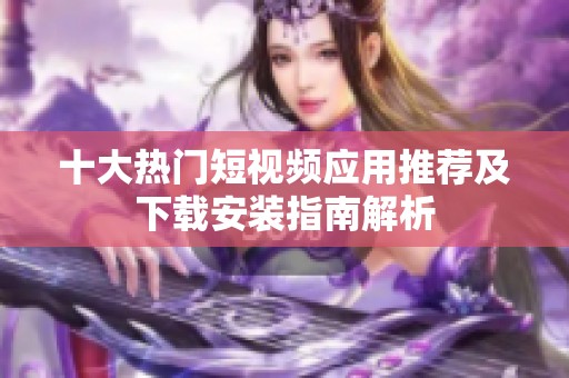 十大热门短视频应用推荐及下载安装指南解析