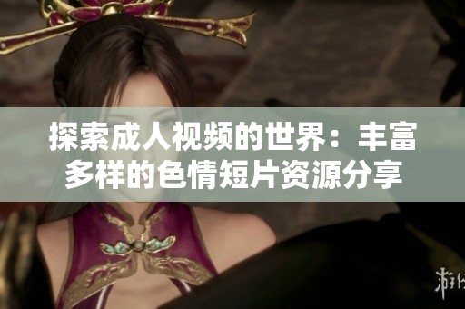 探索成人视频的世界：丰富多样的色情短片资源分享
