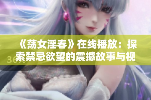 《荡女淫春》在线播放：探索禁忌欲望的震撼故事与视觉盛宴