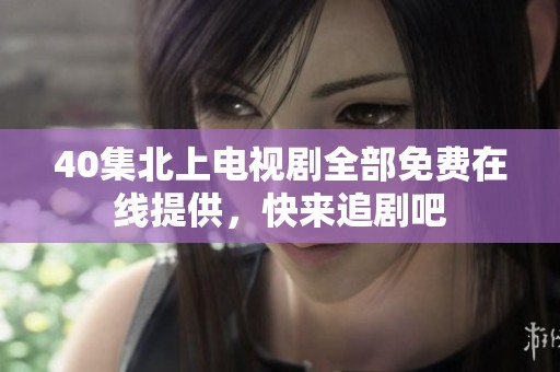 40集北上电视剧全部免费在线提供，快来追剧吧