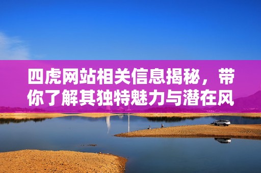 四虎网站相关信息揭秘，带你了解其独特魅力与潜在风险解析