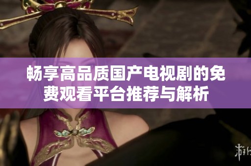 畅享高品质国产电视剧的免费观看平台推荐与解析