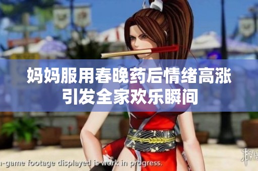 妈妈服用春晚药后情绪高涨引发全家欢乐瞬间