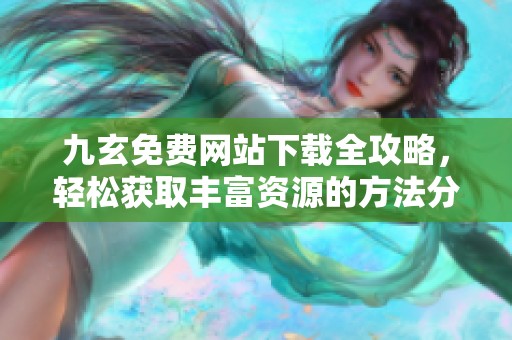 九玄免费网站下载全攻略，轻松获取丰富资源的方法分享