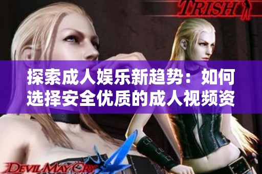 探索成人娱乐新趋势：如何选择安全优质的成人视频资源