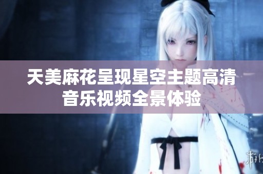 天美麻花呈现星空主题高清音乐视频全景体验