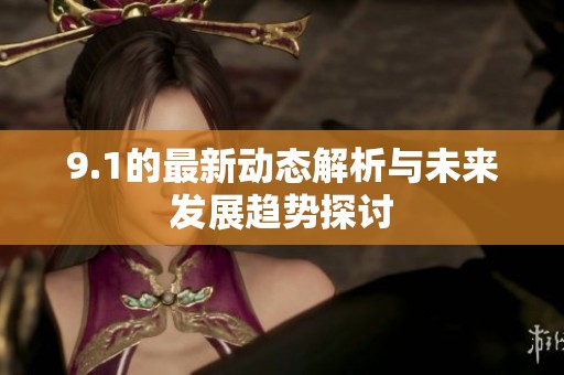 9.1的最新动态解析与未来发展趋势探讨